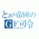 とある帝國のＧＦ司令（ヤマモト五十六）