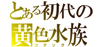 とある初代の黄色水族（コダック）