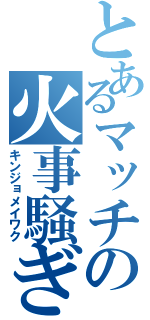 とあるマッチの火事騒ぎ（キンジョメイワク）