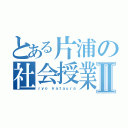 とある片浦の社会授業Ⅱ（ｒｙｏ ｋａｔａｕｒａ）