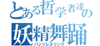 とある哲学者達の妖精舞踊（パンツレスリング）