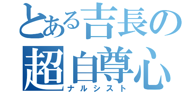 とある吉長の超自尊心（ナルシスト）