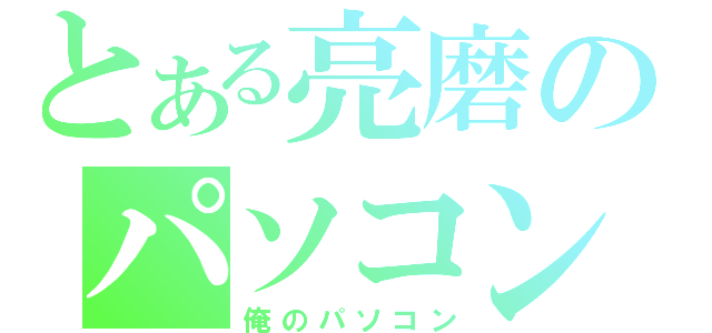 とある亮磨のパソコン（俺のパソコン）