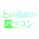 とある亮磨のパソコン（俺のパソコン）