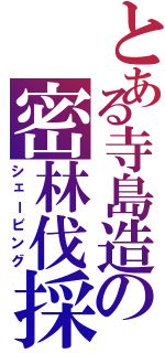 とある寺島造の密林伐採（シェービング）