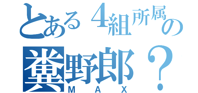 とある４組所属の糞野郎？（ＭＡＸ）