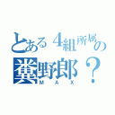 とある４組所属の糞野郎？（ＭＡＸ）