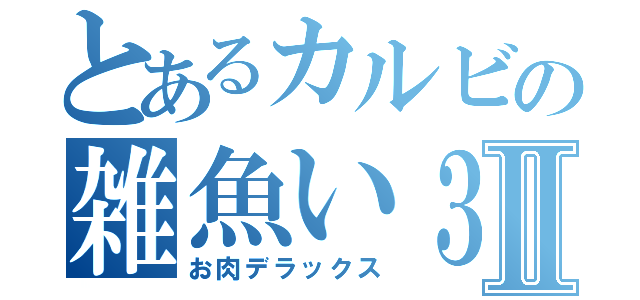 とあるカルビの雑魚い３４Ⅱ（お肉デラックス）