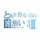 とあるカルビの雑魚い３４Ⅱ（お肉デラックス）