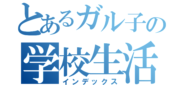 とあるガル子の学校生活（インデックス）