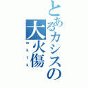 とあるカシスの大火傷（ｗｋｔｋ）