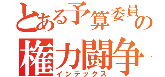 とある予算委員会の権力闘争（インデックス）