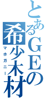 とあるＧＥの希少木材（マホガニー）