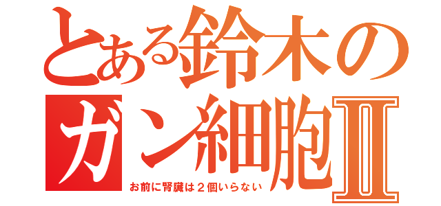 とある鈴木のガン細胞Ⅱ（お前に腎臓は２個いらない）