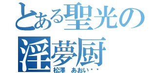 とある聖光の淫夢厨（松澤 あおい❤️）