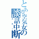 とある空気女の談話中断（スルー）