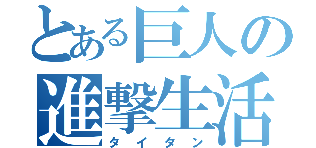 とある巨人の進撃生活（タ　イ　タ　ン）