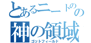 とあるニートのの神の領域（ゴットフィールド）