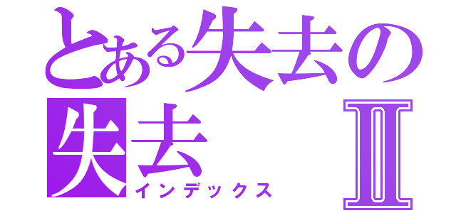 とある失去の失去Ⅱ（インデックス）