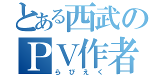 とある西武のＰＶ作者（らぴえく）