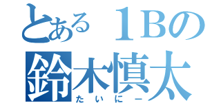 とある１Ｂの鈴木慎太郎（たいにー）