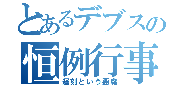 とあるデブスの恒例行事（遅刻という悪魔）