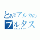 とあるアルカのブルタス（ご主人さまぁ…）