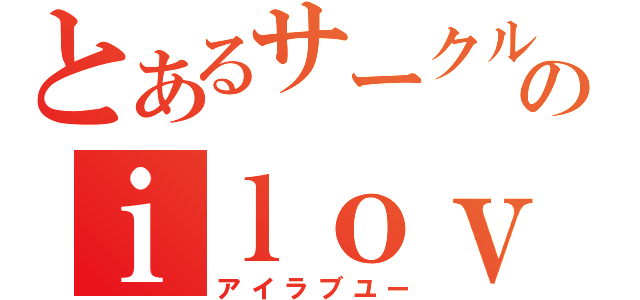 とあるサークルのｉｌｏｖｅｙｏｕ（アイラブユー）