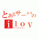 とあるサークルのｉｌｏｖｅｙｏｕ（アイラブユー）