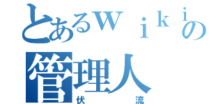 とあるｗｉｋｉの管理人（伏流）