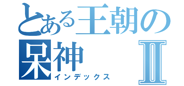 とある王朝の呆神Ⅱ（インデックス）