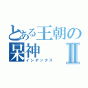 とある王朝の呆神Ⅱ（インデックス）