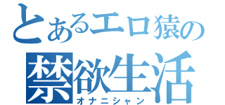 とあるエロ猿の禁欲生活（オナニシャン）