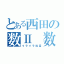 とある西田の数Ⅱ 数Ｂ（イライラ科目）