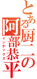 とある厨二の阿部恭平（インデックス）