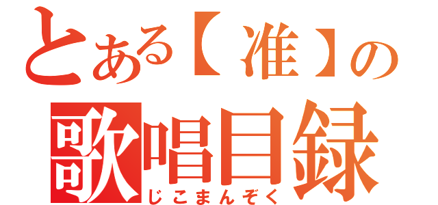 とある【准】の歌唱目録（じこまんぞく）