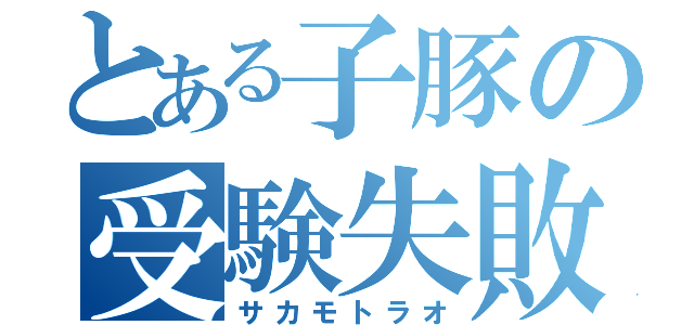 とある子豚の受験失敗（サカモトラオ）