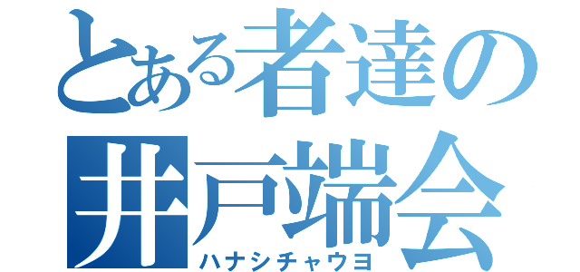 とある者達の井戸端会議（ハナシチャウヨ）