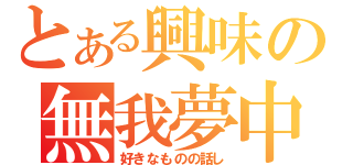 とある興味の無我夢中（好きなものの話し）