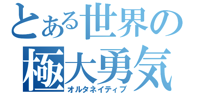 とある世界の極大勇気（オルタネイティブ）