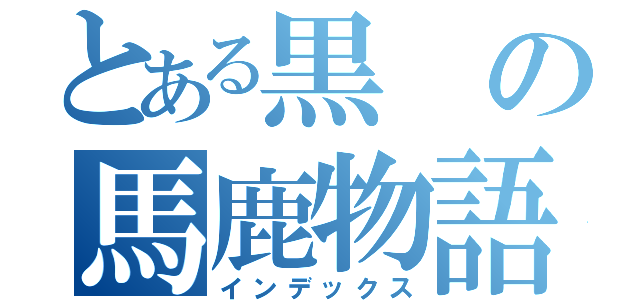 とある黒の馬鹿物語（インデックス）