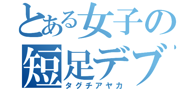 とある女子の短足デブ（タグチアヤカ）