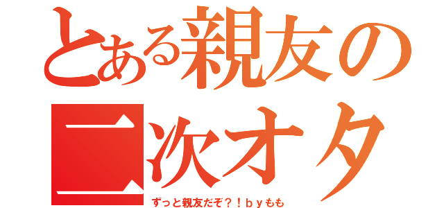 とある親友の二次オタ（ずっと親友だぞ？！ｂｙもも）