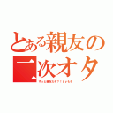 とある親友の二次オタ（ずっと親友だぞ？！ｂｙもも）