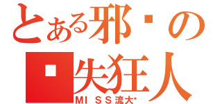 とある邪恶の丢失狂人（ＭＩＳＳ流大师）