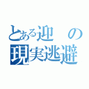 とある迎の現実逃避（）