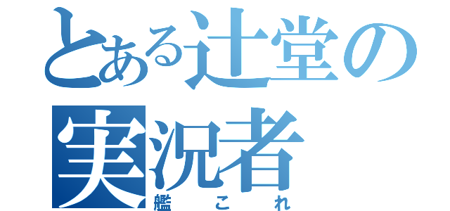 とある辻堂の実況者（艦これ）