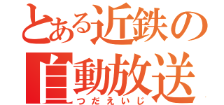 とある近鉄の自動放送（つだえいじ）