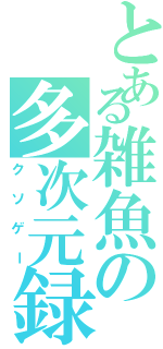 とある雑魚の多次元録（クソゲー）