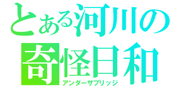 とある河川の奇怪日和（アンダーザブリッジ）